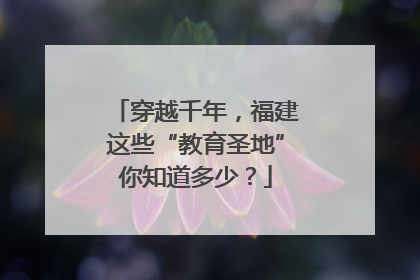 穿越千年，福建这些“教育圣地”你知道多少？